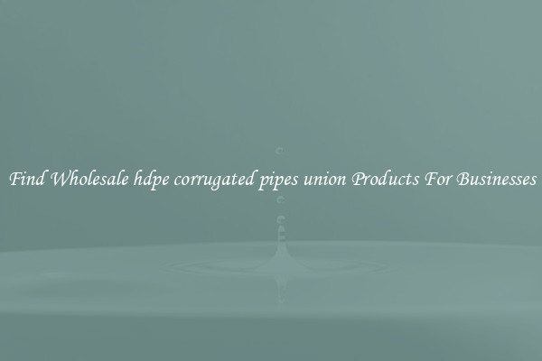 Find Wholesale hdpe corrugated pipes union Products For Businesses