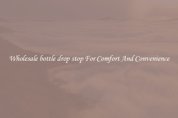 Wholesale bottle drop stop For Comfort And Convenience