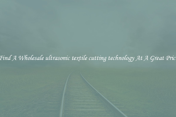 Find A Wholesale ultrasonic textile cutting technology At A Great Price