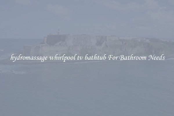 hydromassage whirlpool tv bathtub For Bathroom Needs
