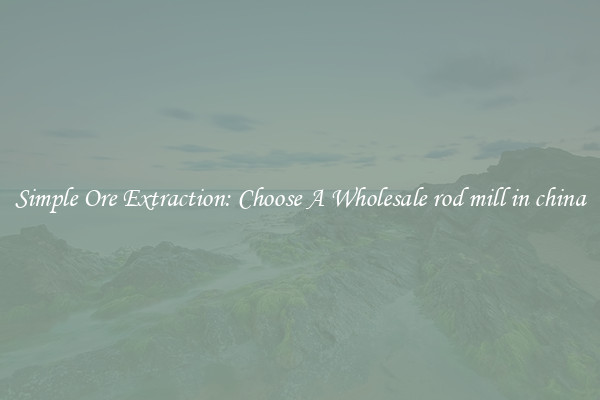 Simple Ore Extraction: Choose A Wholesale rod mill in china