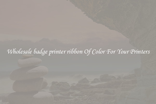 Wholesale badge printer ribbon Of Color For Your Printers