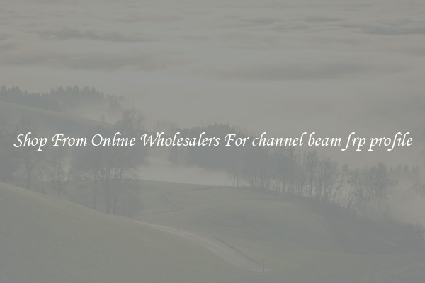 Shop From Online Wholesalers For channel beam frp profile