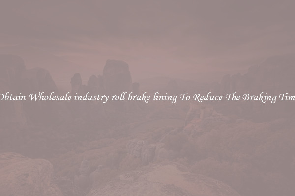 Obtain Wholesale industry roll brake lining To Reduce The Braking Time
