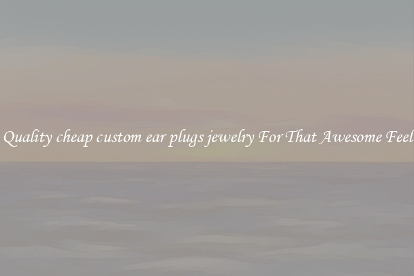 Quality cheap custom ear plugs jewelry For That Awesome Feel