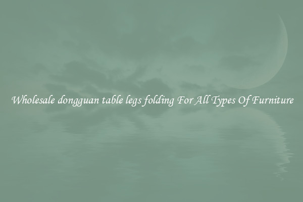 Wholesale dongguan table legs folding For All Types Of Furniture