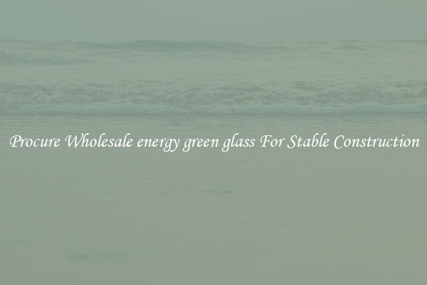 Procure Wholesale energy green glass For Stable Construction