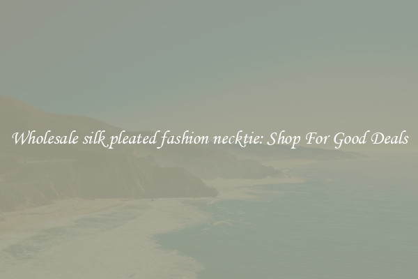 Wholesale silk pleated fashion necktie: Shop For Good Deals
