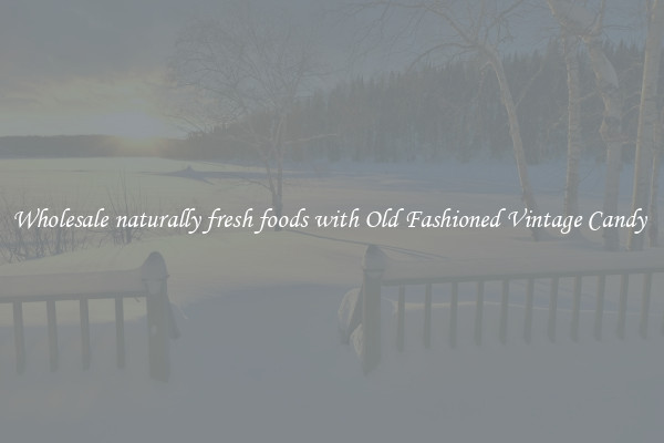 Wholesale naturally fresh foods with Old Fashioned Vintage Candy 