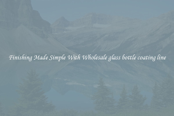 Finishing Made Simple With Wholesale glass bottle coating line