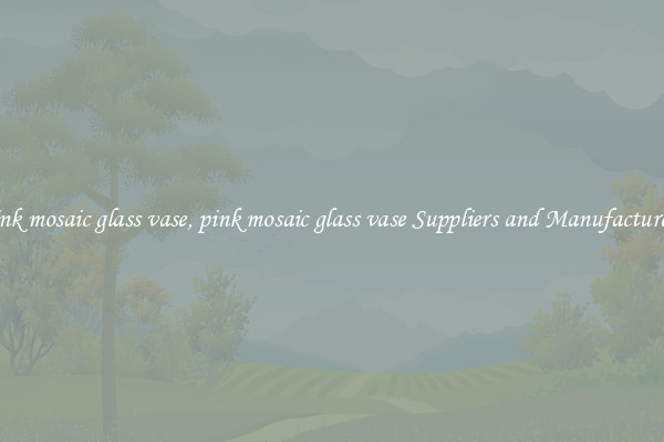 pink mosaic glass vase, pink mosaic glass vase Suppliers and Manufacturers