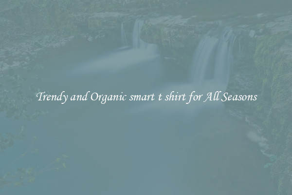 Trendy and Organic smart t shirt for All Seasons