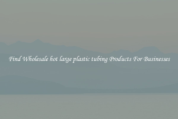 Find Wholesale hot large plastic tubing Products For Businesses