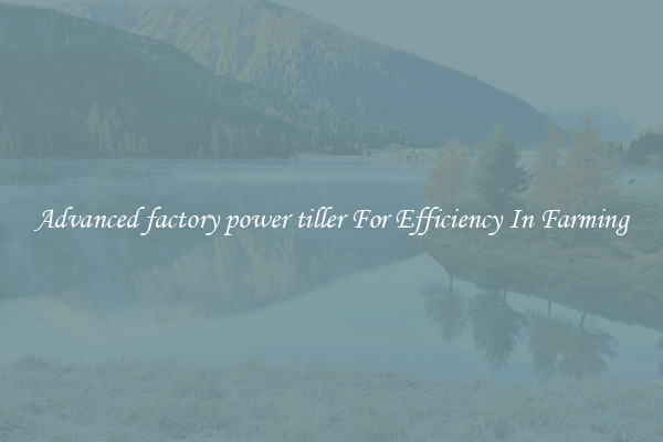 Advanced factory power tiller For Efficiency In Farming