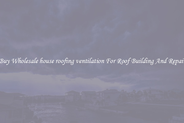 Buy Wholesale house roofing ventilation For Roof Building And Repair