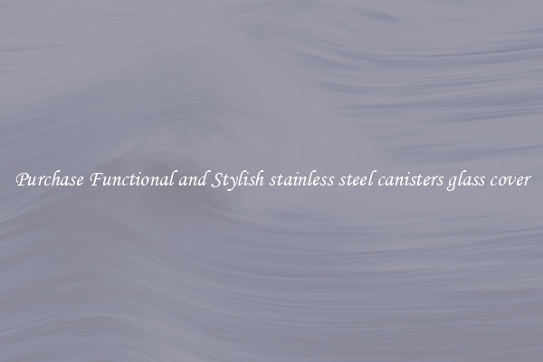 Purchase Functional and Stylish stainless steel canisters glass cover
