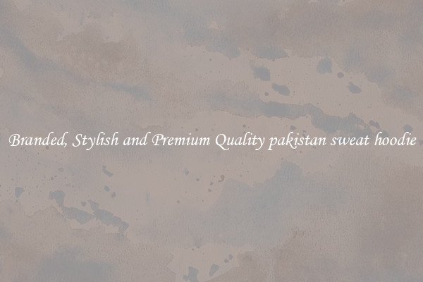 Branded, Stylish and Premium Quality pakistan sweat hoodie