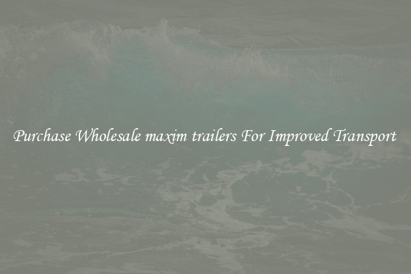 Purchase Wholesale maxim trailers For Improved Transport 