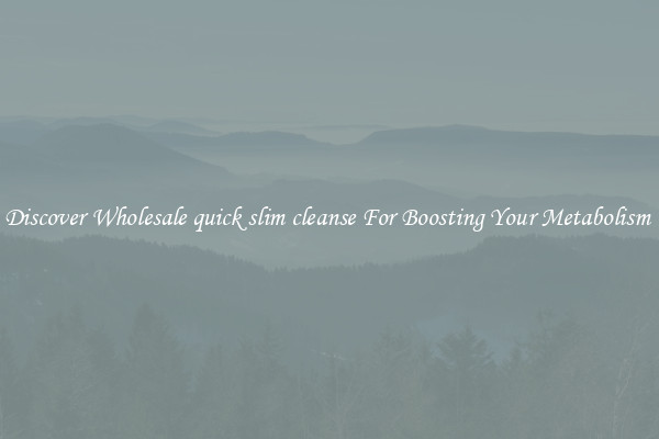Discover Wholesale quick slim cleanse For Boosting Your Metabolism 
