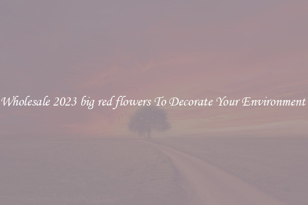 Wholesale 2023 big red flowers To Decorate Your Environment 