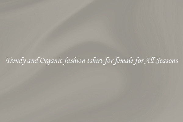 Trendy and Organic fashion tshirt for female for All Seasons