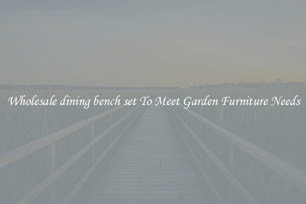 Wholesale dining bench set To Meet Garden Furniture Needs