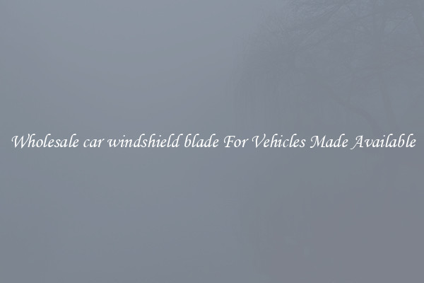 Wholesale car windshield blade For Vehicles Made Available