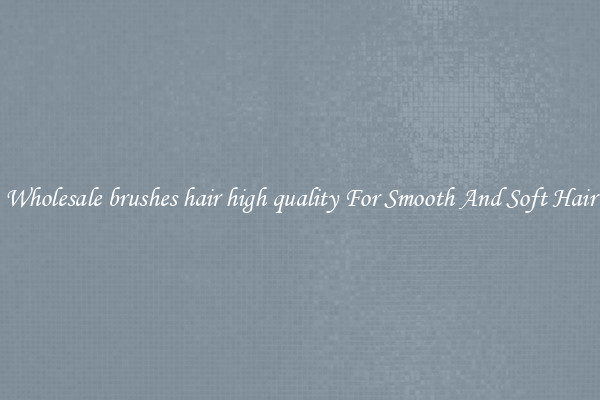 Wholesale brushes hair high quality For Smooth And Soft Hair