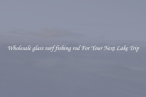 Wholesale glass surf fishing rod For Your Next Lake Trip