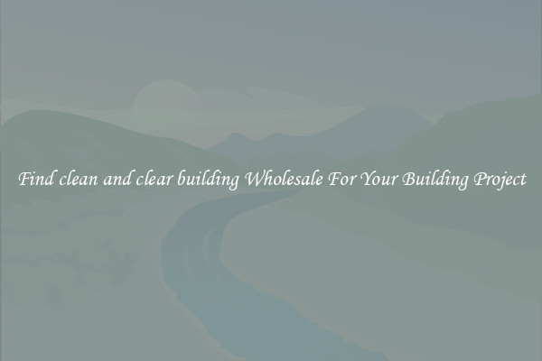 Find clean and clear building Wholesale For Your Building Project