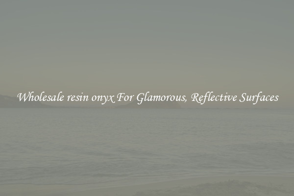 Wholesale resin onyx For Glamorous, Reflective Surfaces
