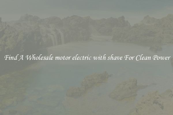 Find A Wholesale motor electric with shave For Clean Power