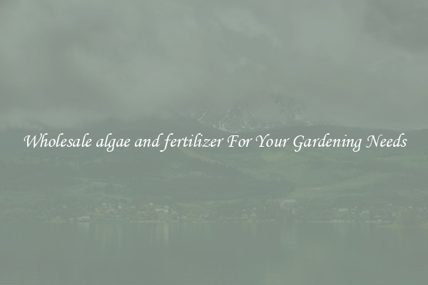 Wholesale algae and fertilizer For Your Gardening Needs