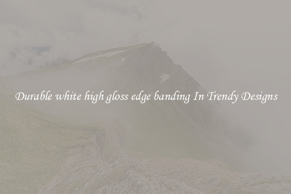 Durable white high gloss edge banding In Trendy Designs