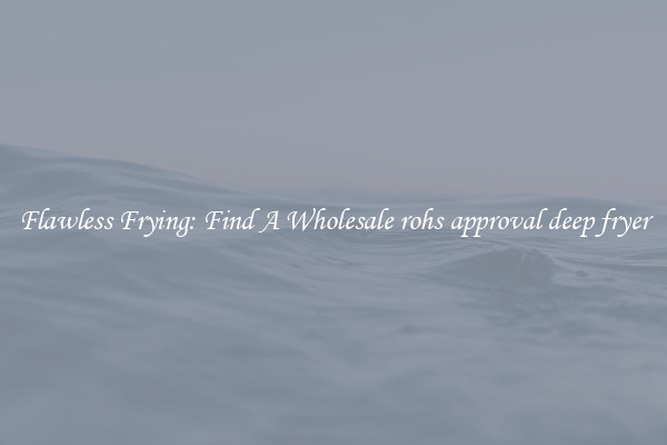 Flawless Frying: Find A Wholesale rohs approval deep fryer