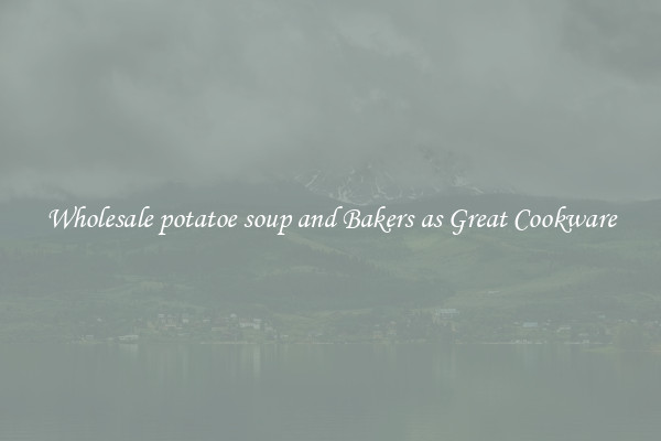 Wholesale potatoe soup and Bakers as Great Cookware