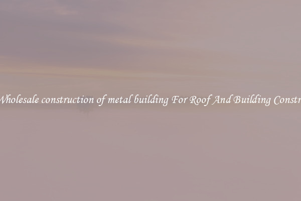 Buy Wholesale construction of metal building For Roof And Building Construction