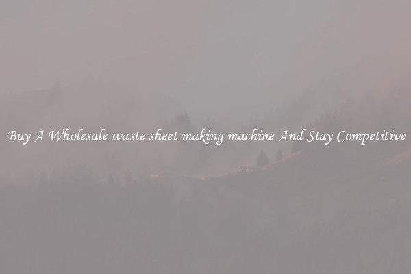 Buy A Wholesale waste sheet making machine And Stay Competitive