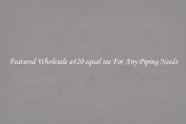 Featured Wholesale a420 equal tee For Any Piping Needs