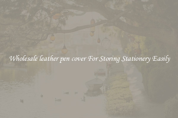 Wholesale leather pen cover For Storing Stationery Easily