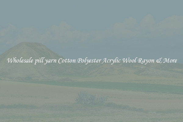 Wholesale pill yarn Cotton Polyester Acrylic Wool Rayon & More